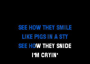 SEE HOW THEY SMILE

LIKE PIGS IN A STY
SEE HOW THEY SNIDE
I'M ORYlN'