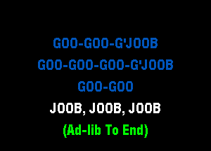 GOO-GOO-G'JOOB
GDO-GOO-GOO-G'JOOB

GOO-GOO
JOOB, JOOB, JUOB
(Ad-Iih To End)