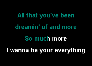 All that you've been
dreamin' of and more

So much more

I wanna be your everything