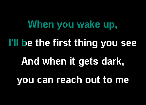 When you wake up,

I'll be the first thing you see

And when it gets dark,

you can reach out to me