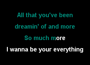 All that you've been
dreamin' of and more

So much more

I wanna be your everything