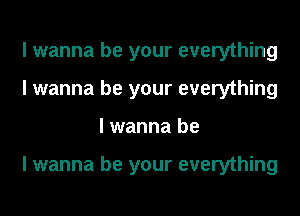 I wanna be your everything
I wanna be your everything
I wanna be

I wanna be your everything