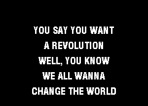 YOU SAY YOU WANT
A REVOLUTION

WELL, YOU KNOW
WE ALL WANNA
CHANGE THE WORLD