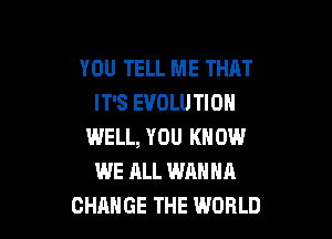 YOU TELL ME THAT
IT'S EVOLUTION

WELL, YOU KNOW
WE ALL WANNA
CHANGE THE WORLD