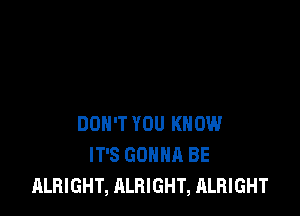 DON'T YOU KNOW
IT'S GONNA BE
ALHIGHT, ALRIGHT, ALHIGHT