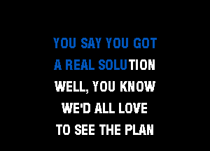 YOU SAY YOU GOT
A REAL SOLUTION

WELL, YOU KNOW
WE'D ALL LOVE
TO SEE THE PLAN