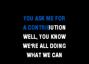 YOU ASK ME FOR
A CONTRIBUTION

WELL, YOU KNOW
WE'RE ALL DOING
WHAT WE CAN