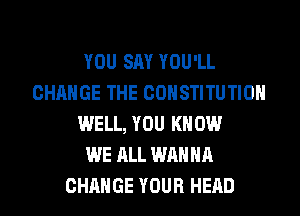 YOU SAY YOU'LL
CHANGE THE CONSTITUTION
WELL, YOU KNOW
WE ALL WANNA
CHANGE YOUR HEAD