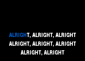 ALRIGHT, ALRIGHT, ALRIGHT
ALRIGHT, ALRIGHT, ALRIGHT
ALRIGHT, ALRIGHT