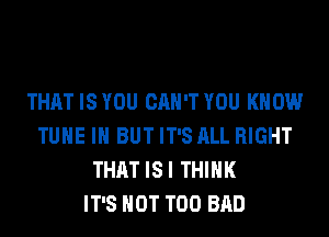 THAT IS YOU CAN'T YOU KNOW
TUNE IN BUT IT'S ALL RIGHT
THAT ISI THINK
IT'S NOT T00 BAD
