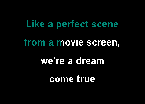 Like a perfect scene

from a movie screen,
we're a dream

come true