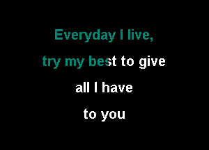 Everyday I live,

try my best to give

all I have

to you
