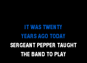 IT WAS TWENTY
YEARS AGO TODAY
SERGEAHT PEPPER TAUGHT
THE BAND TO PLAY
