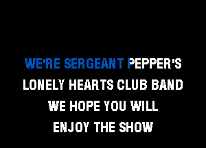WE'RE SERGEAHT PEPPER'S
LONELY HEARTS CLUB BAND
WE HOPE YOU WILL
ENJOY THE SHOW