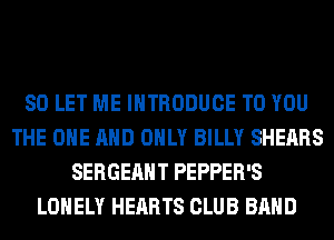 SO LET ME INTRODUCE TO YOU
THE ONE AND ONLY BILLY SHEARS
SERGEAHT PEPPER'S
LONELY HEARTS CLUB BAND