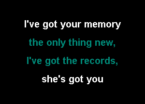 I've got your memory

the only thing new,

I've got the records,

she's got you
