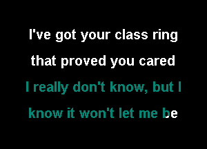 I've got your class ring

that proved you cared

I really don't know, but I

know it won't let me be