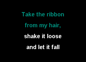 Take the ribbon

from my hair,

shake it loose

and let it fall
