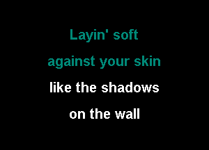 Layin' soft

against your skin

like the shadows

on the wall