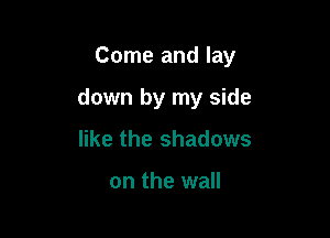 Come and lay

down by my side

like the shadows

on the wall