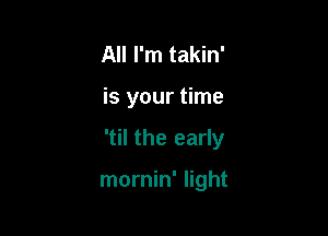 All I'm takin'

is your time

'til the early

mornin' light