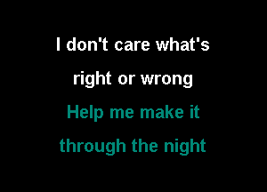 I don't care what's

right or wrong

Help me make it

through the night
