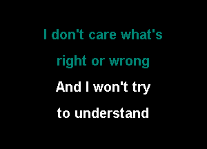 I don't care what's

right or wrong

And I won't try

to understand
