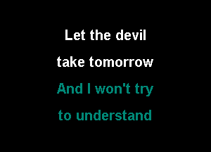 Let the devil

take tomorrow

And I won't try

to understand