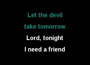 Let the devil

take tomorrow

Lord, tonight

I need a friend