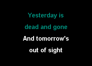 Yesterday is

dead and gone

And tomorrow's

out of sight