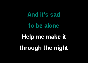 And it's sad

to be alone

Help me make it

through the night