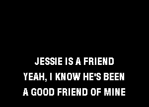 JESSIE IS A FRIEND
YEAH, I KNOW HE'S BEEN
A GOOD FRIEND OF MINE