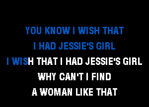 YOU KNOW I WISH THAT
I HAD JESSIE'S GIRL
I WISH THAT I HAD JESSIE'S GIRL
WHY CAN'TI FIND
A WOMAN LIKE THAT