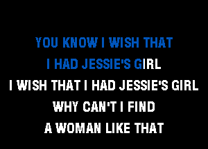 YOU KNOW I WISH THAT
I HAD JESSIE'S GIRL
I WISH THAT I HAD JESSIE'S GIRL
WHY CAN'TI FIND
A WOMAN LIKE THAT