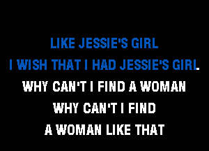 LIKE JESSIE'S GIRL
I WISH THAT I HAD JESSIE'S GIRL
WHY CAN'T I FIND A WOMAN
WHY CAN'TI FIND
A WOMAN LIKE THAT