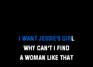 I WANT JESSIE'S GIRL
WHY CAN'T! FIND
A WOMAN LIKE THAT