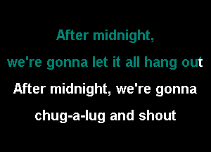 After midnight,
we're gonna let it all hang out
After midnight, we're gonna

chug-a-lug and shout