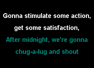 Gonna stimulate some action,
get some satisfaction,
After midnight, we're gonna

chug-a-lug and shout