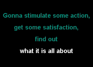 Gonna stimulate some action,

get some satisfaction,
find out

what it is all about