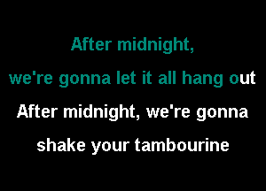 After midnight,
we're gonna let it all hang out
After midnight, we're gonna

shake your tambourine