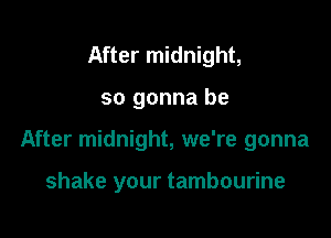After midnight,

so gonna be

After midnight, we're gonna

shake your tambourine