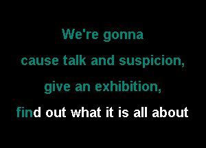 We're gonna

cause talk and suspicion,

give an exhibition,

find out what it is all about