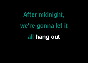 After midnight,

we're gonna let it

all hang out