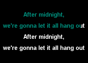 After midnight,
we're gonna let it all hang out
After midnight,

we're gonna let it all hang out