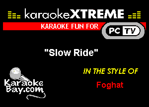 Eh kotrookeX'lTREME 52
12-?

Slow Ride

Q3 IN THE STYLE OF

araoke Foghat
a .COM
Y N