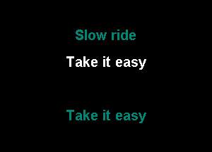 Slow ride

Take it easy

Take it easy