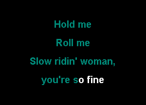 Hold me

Roll me

Slow ridin' woman,

you're so fine