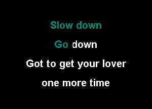 Slow down

Go down

Got to get your lover

one more time
