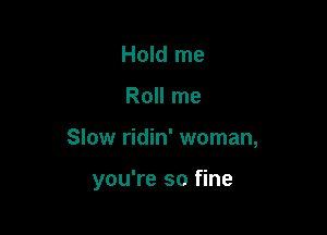 Hold me

Roll me

Slow ridin' woman,

you're so fine