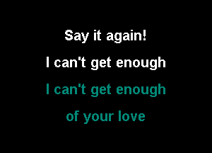 Say it again!

I can't get enough

I can't get enough

of your love